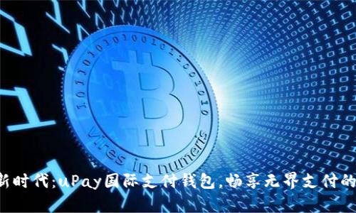 全球支付新时代：uPay国际支付钱包，畅享无界支付的无限可能！