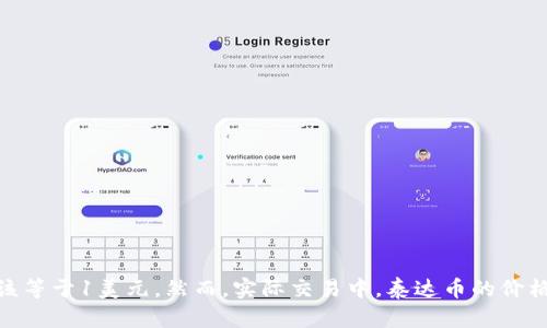 截至我最近的知识更新，泰达币（Tether, USDT）的价格是与美元1比1挂钩的稳定币，理论上1个泰达币的价值应该等于1美元。然而，实际交易中，泰达币的价格可能会有一些波动，具体还需查看相关交易所的最新价格。建议您访问最新的加密货币交易平台以获取最新价格。