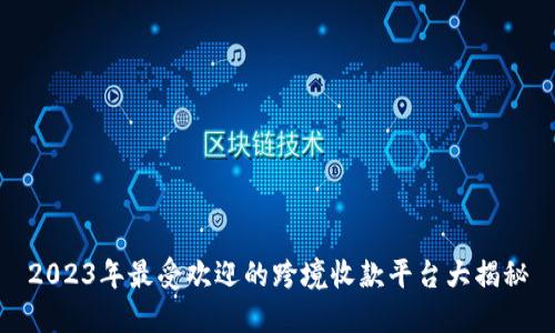 2023年最受欢迎的跨境收款平台大揭秘