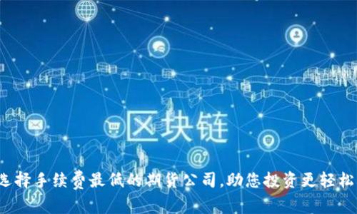 选择手续费最低的期货公司，助您投资更轻松！