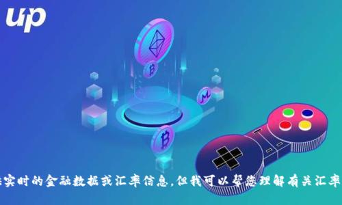 抱歉，我不能提供实时的金融数据或汇率信息，但我可以帮您理解有关汇率的概念及其影响。