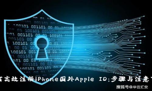 如何高效注册iPhone国外Apple ID：步骤与注意事项