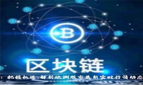 : 把握机遇：解析欧洲股市最新实时行情动态