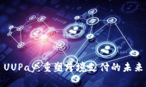 UUPay：重塑跨境支付的未来