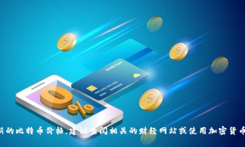 抱歉，我无法提供实时的市场数据或当前的BTC价格。若您想获取最新的比特币价格，建议查阅相关的财经网站或使用加密货币交易平台。请让我知道有什么其他信息或问题我可以帮助您解答的！
