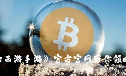 ### 探索《梦幻西游手游》：官方官网带你领略仙侠世界的魅力