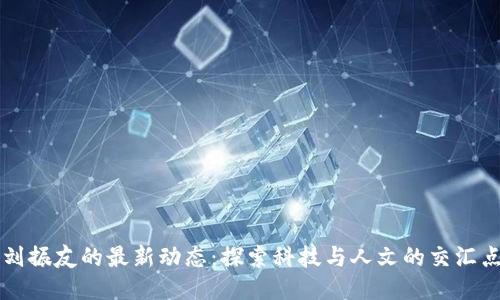 刘振友的最新动态：探索科技与人文的交汇点