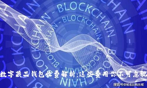 数字藏品钱包收费解析：这些费用你不可忽视