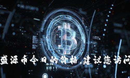 抱歉，我无法提供实时数据或特定的市场查询信息，包括盛源币今日的价格。建议您访问加密货币交易所或相关财经网站，获取最新的价格信息。