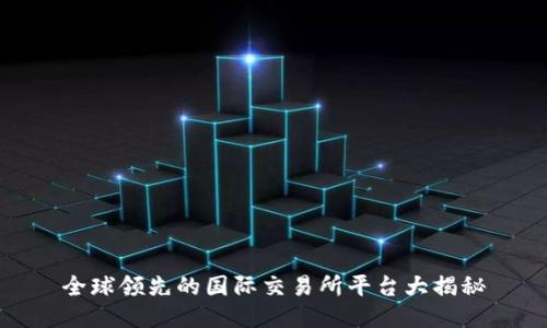 全球领先的国际交易所平台大揭秘