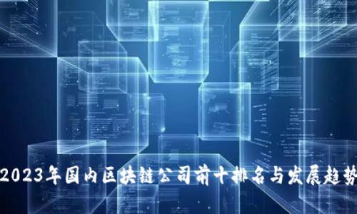2023年国内区块链公司前十排名与发展趋势