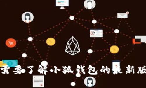 抱歉，我无法提供最新版本信息。如果您需要了解小狐钱包的最新版本，请访问其官方网站或相关应用商店。