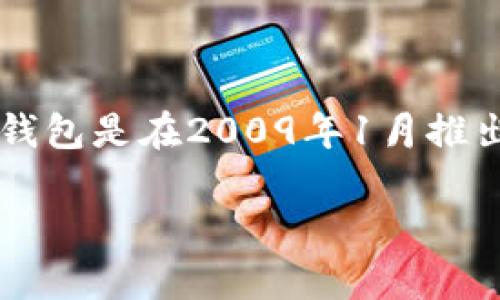 比特币钱包最早是在2009年推出的。实际上，第一个比特币钱包是由比特币的创始人中本聪（Satoshi Nakamoto）开发的，它是与比特币网络一同发布的。具体来说，第一个正式发布的比特币软件和钱包是在2009年1月推出的。当比特币网络首次建立时，用户可以通过这个钱包进行比特币的存储和交易。这个钱包的简易设计符合当时比特币作为一种新兴数字货币的特点，允许用户将其比特币安全地存储在电子设备上。

如果你对比特币钱包的历史有更多兴趣或想了解如何使用比特币钱包，欢迎提问！
