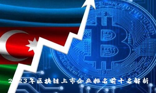 2023年区块链上市企业排名前十名解析