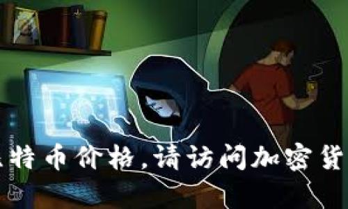 我没有实时的金融数据或比特币价格信息。要查看最新的比特币价格，请访问加密货币交易所网站或使用金融新闻应用程序获取最新行情信息。