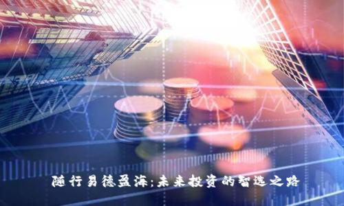 随行易德盈海：未来投资的智选之路