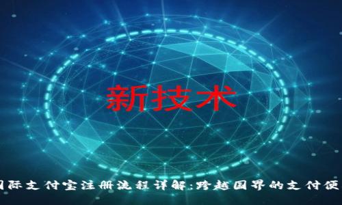 国际支付宝注册流程详解：跨越国界的支付便利