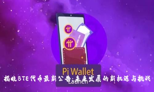 揭晓BTE代币最新公告：未来发展的新机遇与挑战