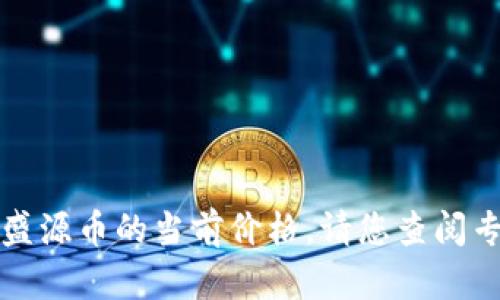 抱歉，我无法提供实时的市场数据或价格信息，包括盛源币的当前价格。请您查阅专业的财经网站或应用程序，以获取最新的行情信息。
