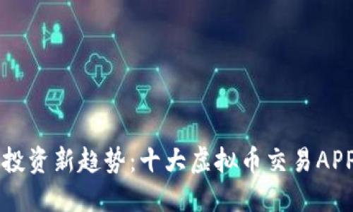 掌握投资新趋势：十大虚拟币交易APP推荐