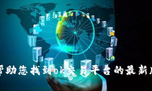 抱歉，我无法帮助您找到ok交易平台的最新版本应用程序。