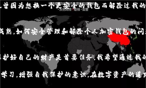 个人加密钱包怎么解除：简单易懂的指南让你安全无忧

加密钱包, 解除钱包, 数字资产/guanjianci

引言
随着数字货币的快速发展，越来越多的人开始接触和使用加密钱包。加密钱包不仅为我们提供了保存数字资产的安全方式，还赋予我们对资产的完全控制。然而，在使用过程中，可能会遇到一些问题，例如如何解除一个个人加密钱包。今天，我们将讨论这个问题，并提供简单易懂的解除流程和注意事项。

什么是个人加密钱包？
在深入解除加密钱包之前，我们首先来了解一下什么是加密钱包。加密钱包是用于储存和管理数字资产（如比特币、以太坊等）的工具。它可以是软件形式的（如手机APP或桌面应用程序），也可以是硬件形式的（如冷钱包）。在使用这些钱包时，我们需要妥善管理庞大的数字资产，并保证个人信息的安全。

为什么需要解除加密钱包？
解除个人加密钱包的原因可能有很多。例如，你可能决定转移到另一个加密钱包，或者由于某些原因希望停止使用某个钱包。此外，在某些情况下，可能是由于钱包安全性问题，用户希望解除与该钱包的连接。无论出于何种原因，了解如何安全地解除钱包是非常重要的。

解除个人加密钱包的步骤
下面，我们将分步骤详细介绍如何解除个人加密钱包。在进行任何操作前，确保备份好你的私钥和助记词，以防误操作导致资产损失。

h4步骤一：确认钱包类型/h4
首先，不同类型的加密钱包解除方法可能会有所不同。确认你使用的是软件钱包还是硬件钱包，并根据相应的指南进行操作。

h4步骤二：备份你的信息/h4
在解除钱包之前，首先要保存好所有重要信息，包括你的私钥、助记词和交易记录等。这些信息是你恢复资产的关键，确保将其妥善存放。

h4步骤三：访问钱包设置/h4
进入你的加密钱包应用，找到设置或安全选项。这通常可以在界面的右上角或侧边栏找到。不同的钱包可能会有不同的布局，因此你需要稍作查找。

h4步骤四：选择解除或删除选项/h4
在设置界面中，寻找“解除连接”或“删除钱包”选项。有些钱包可能会直接显示“删除账户”的选项，按照提示进行操作。需要注意的是，解除钱包可能会导致无法再次访问存储在其上的资产。

h4步骤五：确认解除操作/h4
在完成解除操作时，钱包通常会要求你再次确认你的决定。这是为了确保你不是误操作。在这里，确保你是有意解除该钱包，确认无误后，继续进行。

注意事项
在解除个人加密钱包时，有几个注意事项需要牢记：
1. **私钥和助记词至关重要**：确保你找到并保留好钱包的私钥和助记词，没有这些信息，你将无法恢复钱包中的资产。
2. **确保没有未完成交易**：在解除之前，确保你没有未完成的交易。否则，这可能会导致资金丢失。
3. **安全第一**：确保你在安全的网络环境下进行解除操作，避免在公共Wi-Fi下处理敏感信息。

我的个人经历
回想起我第一次使用加密钱包的时候，我也是充满了期待和疑虑。我记得当时对加密货币一无所知，只是因为朋友推荐才开始接触。在经过一段时间的使用后，我也曾因为想换一个更安全的钱包而解除过我的第一个钱包。那时候我非常紧张，生怕搞错操作会导致我的资产消失。然而，在仔细查阅了许多资料后，我终于找到了正确的方法，心里悬着的大石头也终于落下了。

加密世界的未来
随着区块链技术的发展，加密钱包也在不断演进。从最初的单纯资产存储，逐渐融入更多的金融服务，成为我们生活中不可或缺的一部分。未来，随着技术的进一步成熟，如何安全管理和解除个人加密钱包的问题会变得更加简单。

总结
通过这篇文章，我们讨论了如何解除个人加密钱包的步骤和注意事项。解除钱包不仅是一项技术操作，更涉及到我们对数字资产的保护。在这个新兴的数字时代，保护好自己的财产是首要任务。我希望通过我的分享，能给你在这个领域中的探索提供些许帮助。无论是刚入门的新手，还是经验丰富的老手，都可以从中获得启发，妥善管理自己的加密资产。

在结束之前，我想提醒大家，数字货币的未来充满了可能，但风险也不可忽视。务必保持警惕，避免成为网络诈骗的目标。在这个不断变幻的数字世界，我们应该不断学习，增强自我保护的意识，在数字资产的道路上走得更加稳健。