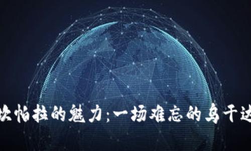 揭开坎帕拉的魅力：一场难忘的乌干达之旅