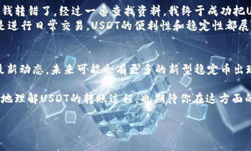 是的，USDT（泰达币）可以转给其他人的账户。USDT是一种基于区块链技术的稳定币，通常与美元挂钩，广泛用于加密货币交易所和个人之间的转账。以下是关于如何将USDT转给他人的一些具体步骤和注意事项：

转账前的准备
在你进行USDT转账之前，确保你和收款方都拥有支持USDT的钱包或交易所账户。USDT可以在多种区块链网络上流通，如Ethereum (ERC20)、Tron (TRC20)、Omni等，因此确保你选择的网络能够与收款方的钱包兼容。

了解手续费
在转账过程中，通常会有网络手续费，这与所选择的区块链有关。比如，在Ethereum网络上转账USDT的手续费可能较高，而在Tron网络上的手续费则会相对较低。了解这些费用有助于你避免不必要的损失。

执行转账操作
1. 登录你的数字钱包或交易所账户。
2. 找到“发送”或“转账”选项。
3. 输入收款方的USDT地址，这一点非常重要，任何地址错误都可能导致损失无法挽回。
4. 输入你要转账的USDT数量。
5. 确认所有信息无误后，提交转账。大多数平台会要求你进行身份验证或输入谷歌验证器等安全措施。

确认转账状态
在发送完USDT后，你可以通过区块链浏览器（如Etherscan、Tronscan等）来追踪交易状态。你只需输入交易哈希或收款方地址，就可以查看转账是否成功，以及需多久才能确认。

转账后的注意事项
在转账完成后，建议与收款方确认已收到款项。此外，妥善保管你的私钥和恢复种子，以确保你的数字资产安全。

个人经历与思考
我记得在我第一次尝试转账USDT的时候，心中充满了忐忑。那时候我还不太熟悉加密货币的操作流程，生怕一不小心就把钱转错了。经过一番查找资料，我终于成功把USDT转给了我的朋友，那种成就感让我觉得非常开心。
随着时间的推移，我逐渐熟悉了这一过程。而我也看到，越来越多的人开始接受和使用加密货币。无论是作为投资工具，还是进行日常交易，USDT的便利性和稳定性都展现出了巨大的价值。这也让我思考，未来的金融世界是否会越发依赖于这样的数字资产，再也不需要传统银行的繁杂手续。

最后的建议
加密货币的世界变化迅速，尽管转账USDT相对简单，但我们依然要保持警惕。确保只与信任的人进行交易，并了解市场的最新动态。未来可能会有更多的新型稳定币出现，它们将带给我们不同的体验与机会。

总之，转账USDT不但可以实现快速的资金流动，还能让我们感受到未来金融的某种可能性。希望这些信息能够帮助你更好地理解USDT的转账过程，也期待你在这方面的探索与经验分享。

希望这能解答你的疑问！如果你有其他问题，欢迎继续提问。