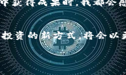   探索DG虚拟币活动的潜力与机遇，助你在数字货币时代把握趋势 / 
 guanjianci 虚拟货币,数字资产,投资机遇 /guanjianci 

引言：虚拟币的崛起与发展
在这个数字化迅速发展的时代，虚拟货币如雨后春笋般涌现。其中，DG虚拟币活动因其强大的潜力和吸引力，逐渐引起了越来越多投资者的关注。作为一名对虚拟货币感兴趣的年轻人，我从小就对科技和金融领域充满了好奇。记得小时候，每当父母提到“股票”或“投资”时，我总是眼中闪烁着无限的向往。而现在，数字货币的崛起为我们创造了前所未有的机遇。

DG虚拟币的基本概念
首先，了解DG虚拟币及其活动的基本概念非常重要。DG币是一种基于区块链技术的数字资产，凭借去中心化、透明高效的特点，吸引了众多投资者的关注。随着全球对数字资产的看法逐渐变化，DG虚拟币的未来发展潜力不容小觑。对于任何想要进入虚拟币市场的人来说，掌握DG币的基础知识将成为成功的第一步。

参与DG虚拟币活动的动机
为什么人们愿意参与DG虚拟币活动呢？首先是投资的收益。近年来，虚拟货币市场的波动性使得许多早期投资者获得了巨额的收益。比如，我身边的一位朋友在几年前投入了部分积蓄购买虚拟币，经过几次上涨，他的投资回报率令人瞩目。这使得我也开始更加关注这一领域。

其次，参与虚拟币活动也是一种探索新事物的乐趣。与传统的金融投资相比，虚拟币的世界充满了未知与惊喜。我记得有一次通过社交媒体了解到某个虚拟币的空投活动，虽然是小额的代币，但参与的那一瞬间让我充满了期待。每一次市场的波动，每一次项目的更新，都让我感受到了前所未有的兴奋。

DG虚拟币活动的类型
DG虚拟币活动的类型多种多样，包括交易所活动、空投、矿池参与等。交易所活动主要指在各大交易平台上进行买卖交易，通过价格的波动获取收益。空投是指项目方向社区用户免费发放代币，旨在激活用户参与。矿池参与则是通过计算机算力为区块链网络提供支持，并获得相应的币奖励。

每种活动都有其独特性，而作为新手，我们应根据自身的情况选择合适的参与方式。回想我的第一次交易体验，我是在学习了一些基本的交易技巧后才开始的。尽管开始时有些忐忑，但逐渐掌握了市场动态之后，获利的喜悦让我倍感自信。

参与DG虚拟币活动的风险与挑战
尽管DG虚拟币活动充满潜力，但也伴随着不少风险。虚拟货币市场的波动性极大，价格的快速变化常常让人难以捉摸。曾经，有一次我亲历了一次价格暴跌，尽管我没有投入过多资金，但那种恐慌感我至今难以忘怀。这使我意识到，在参与虚拟货币活动时，有必要做好风险管理，合理规划投资额度。

另外，选择一个可靠的交易平台也是至关重要的。随着虚拟货币的兴起，黑客攻击和骗局层出不穷。我曾经在网上看到过许多关于投资者被骗的案例，这让我深刻意识到，投资除了要有眼光，更需要具备一定的防范意识。

如何有效参与DG虚拟币活动
为了更有效地参与DG虚拟币活动，以下几条建议或许能对你有所帮助：

ul
    listrong持续学习：/strong虚拟货币市场变化莫测，保持学习的态度非常重要。网上有很多关于虚拟货币的资源，包括论坛、课程和专业书籍，我个人非常推荐参加一些线上学习班，以便能够更深入地了解市场。/li
    listrong制定策略：/strong在投入资金前，制定明确的投资策略，对不同的投资目标做到心中有数。例如，长线持有和短线交易需要截然不同的策略，而我一般更倾向于长线投资，认为时间是获取收益的一大法宝。/li
    listrong与他人交流：/strong与志同道合的人交流观点和经验，对提升自身能力很有帮助。我常常参与一些本地的区块链社群活动，通过交流发现新机会，同时也能及时了解市场动态。/li
/ul

DG虚拟币的未来展望
尽管我们无法准确预测未来，但可以肯定的是，DG虚拟币活动将继续吸引越来越多的参与者。随着科技的发展、金融环境的变化，以及对去中心化理念的认可，虚拟货币的前景广阔。很多年轻人像我一样，正因对未来数字经济的憧憬而积极参与其中。

在这个过程中，我也不断反思自己在投资中的成长。那些一次次的盈亏，无疑让我更加成熟。我认为，投资不仅是一种财务行为，更是一种自我挑战的过程。每当我从投资中获得成果时，我都会感到特别自豪，仿佛战胜了自己。而每一笔亏损也让我学会了谦逊，意识到在这个市场中永远不能掉以轻心。

总结：拥抱虚拟货币的未来
总的来说，DG虚拟币活动蕴藏着丰富的机遇与挑战。当我们投入其中时，除了追求经济利益，更应该关注自身能力的提升与成长。我相信，我们这一代人，面对财富管理与投资的新方式，将会以更加开放的心态去拥抱变化。

无论是参与交易、空投，还是学习矿池知识，DG虚拟币活动都将在未来的发展中扮演重要角色。希望每位读者都能在这条充满可能的道路上，找到属于自己的成功之路！