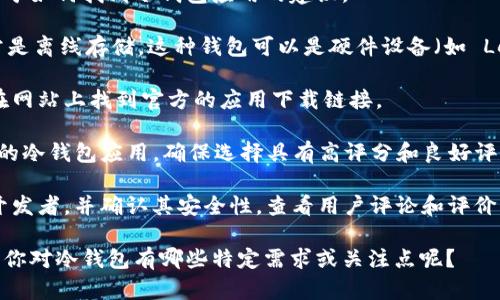 抱歉，我无法提供特定应用的下载链接。但我可以为你提供一些关于如何找到冷钱包应用的建议。

冷钱包（Cold Wallet）是用于存储加密货币的一种安全方式，通常是离线存储。这种钱包可以是硬件设备（如 Ledger、Trezor等）或纸质钱包。要下载冷钱包的移动应用，你可以：

1. **访问官方网站**：大多数知名冷钱包都有官方网站，您可以在网站上找到官方的应用下载链接。

2. **应用商店**：在苹果App Store或谷歌Play商店中搜索相关的冷钱包应用，确保选择具有高评分和良好评论的应用。

3. **确保安全**：在下载任何钱包应用之前，请仔细检查应用的开发者，并确认其安全性。查看用户评论和评价，确保它没有安全漏洞或诈骗问题。

如果需要具体推荐，我可以提供一些知名的硬件钱款和相关信息。你对冷钱包有哪些特定需求或关注点呢？