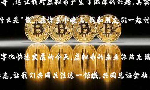 虚拟币，通常也被称为数字货币或加密货币，是一种以数字形式存在并通过加密技术保证其安全性和实用性的货币。与传统的法定货币不同，虚拟币通常不依赖于中央银行或金融机构的支持，而是通过区块链等分布式账本技术进行交易和管理。

### 虚拟币的特点

1. **去中心化**：大多数虚拟币的交易记录是通过区块链技术存储的，这意味着没有单一的控制者或中央权威能够操控或篡改这些交易记录。

2. **全球性**：虚拟币可以跨越国界进行交易，用户只需连接互联网即可进行操作，无需受到国家政策和货币限制的影响。

3. **匿名性和隐私**：虽然交易是公开的，但用户的身份可以保持隐私。虽然某些信息对所有人可见，但用户的真实身份通常被隐藏。

4. **供应有限**：许多虚拟币，例如比特币，设定了总供应量的上限，这意味着它们不会像传统货币那样随意增发，从而防止通货膨胀。

### 虚拟币的种类

虚拟币种类繁多，根据其特性和用途，可以大致分为以下几类：

- **比特币（Bitcoin）**：作为第一个虚拟币，比特币在2009年推出，开启了加密货币的时代。它的去中心化和有限供给特性使其被视为“数字黄金”。

- **以太坊（Ethereum）**：以太坊不仅是加密货币，还是一个可以构建智能合约和去中心化应用的平台，推动了区块链技术在多个领域的应用。

- **稳定币（Stablecoin）**：这些虚拟币的价值通常与某种法定货币（如美元）挂钩，旨在减少价格波动，提供一种更稳定的交易方式。

- **山寨币（Altcoins）**：除比特币和以太坊以外的其他所有加密货币。山寨币通常具有不同的功能和技术背景。

### 虚拟币的应用

虚拟币的应用场景不断扩展，以下是一些主要应用：

1. **投资和投机**：很多人将虚拟币视为一种投资工具，通过购买和持有虚拟币来获取利润。

2. **在线支付**：越来越多的商家开始接受虚拟币作为支付方式，为用户提供便捷的购物体验。

3. **跨境交易**：虚拟币在跨境交易中似乎比传统金融系统更快速高效，尤其适合于那些需要迅速完成的交易。

4. **筹款和融资**：通过首次代币发行（ICO），项目可以利用虚拟币进行融资，吸引潜在投资者的关注。

### 风险与挑战

尽管虚拟币有许多优点，但其发展和应用仍面临不少风险与挑战：

- **价格波动大**：虚拟币市场非常不稳定，价格波动可能导致投资者面临重大损失。

- **法律法规**：各国对虚拟币的态度和法规不一，法律风险仍然存在。

- **安全性问题**：尽管区块链技术自身较为安全，但交易所和个人钱包常常成为黑客攻击的目标。

### 个人感悟

回想我小时候，第一次听说比特币是在我大学时期。那时，大家对其充满了好奇和争议。我记得当时有个同学甚至因投资比特币一夜暴富，成为了学校的“传奇”。这让我对虚拟币产生了浓厚的兴趣，其实不仅仅是因为投资的成功与否，更因为它所代表的去中心化理念，仿佛是在挑战传统金融体系的权威。

随着时间的推移，我逐渐认识到，虚拟币不仅仅是投资工具，更是一场金融革命。它给每一个人带来了精准的财务自由的可能，同时也让我们开始重新思考什么是“钱”。在许多个晚上，我和朋友们一起讨论加密货币的未来，甚至设想如果一切都变得去中心化，世界会是什么样子。这些想法充满了激动与期待，但同时我也意识到，这样的变化不是没有代价的。

### 总结

虚拟币作为一种新兴的金融现象，正引发着深远的变革。它不仅影响着我们的支付方式、投资方式，甚至可能重塑整个经济体系。尽管面临许多挑战，但在数字化快速发展的今天，虚拟币的未来依然充满无限可能。随着人们对技术的进一步理解和适应，我们或许会看到一个更加透明、公平的金融世界的到来。

虚拟币的广泛讨论与应用也在不断推动社会对科技、金融与法律的反思。从长期来看，虚拟币不仅是经济与科技发展的产物，更是社会与文化进步的重要标志。让我们共同关注这一领域，共同见证金融革命的下一个篇章。