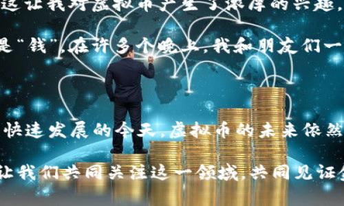 虚拟币，通常也被称为数字货币或加密货币，是一种以数字形式存在并通过加密技术保证其安全性和实用性的货币。与传统的法定货币不同，虚拟币通常不依赖于中央银行或金融机构的支持，而是通过区块链等分布式账本技术进行交易和管理。

### 虚拟币的特点

1. **去中心化**：大多数虚拟币的交易记录是通过区块链技术存储的，这意味着没有单一的控制者或中央权威能够操控或篡改这些交易记录。

2. **全球性**：虚拟币可以跨越国界进行交易，用户只需连接互联网即可进行操作，无需受到国家政策和货币限制的影响。

3. **匿名性和隐私**：虽然交易是公开的，但用户的身份可以保持隐私。虽然某些信息对所有人可见，但用户的真实身份通常被隐藏。

4. **供应有限**：许多虚拟币，例如比特币，设定了总供应量的上限，这意味着它们不会像传统货币那样随意增发，从而防止通货膨胀。

### 虚拟币的种类

虚拟币种类繁多，根据其特性和用途，可以大致分为以下几类：

- **比特币（Bitcoin）**：作为第一个虚拟币，比特币在2009年推出，开启了加密货币的时代。它的去中心化和有限供给特性使其被视为“数字黄金”。

- **以太坊（Ethereum）**：以太坊不仅是加密货币，还是一个可以构建智能合约和去中心化应用的平台，推动了区块链技术在多个领域的应用。

- **稳定币（Stablecoin）**：这些虚拟币的价值通常与某种法定货币（如美元）挂钩，旨在减少价格波动，提供一种更稳定的交易方式。

- **山寨币（Altcoins）**：除比特币和以太坊以外的其他所有加密货币。山寨币通常具有不同的功能和技术背景。

### 虚拟币的应用

虚拟币的应用场景不断扩展，以下是一些主要应用：

1. **投资和投机**：很多人将虚拟币视为一种投资工具，通过购买和持有虚拟币来获取利润。

2. **在线支付**：越来越多的商家开始接受虚拟币作为支付方式，为用户提供便捷的购物体验。

3. **跨境交易**：虚拟币在跨境交易中似乎比传统金融系统更快速高效，尤其适合于那些需要迅速完成的交易。

4. **筹款和融资**：通过首次代币发行（ICO），项目可以利用虚拟币进行融资，吸引潜在投资者的关注。

### 风险与挑战

尽管虚拟币有许多优点，但其发展和应用仍面临不少风险与挑战：

- **价格波动大**：虚拟币市场非常不稳定，价格波动可能导致投资者面临重大损失。

- **法律法规**：各国对虚拟币的态度和法规不一，法律风险仍然存在。

- **安全性问题**：尽管区块链技术自身较为安全，但交易所和个人钱包常常成为黑客攻击的目标。

### 个人感悟

回想我小时候，第一次听说比特币是在我大学时期。那时，大家对其充满了好奇和争议。我记得当时有个同学甚至因投资比特币一夜暴富，成为了学校的“传奇”。这让我对虚拟币产生了浓厚的兴趣，其实不仅仅是因为投资的成功与否，更因为它所代表的去中心化理念，仿佛是在挑战传统金融体系的权威。

随着时间的推移，我逐渐认识到，虚拟币不仅仅是投资工具，更是一场金融革命。它给每一个人带来了精准的财务自由的可能，同时也让我们开始重新思考什么是“钱”。在许多个晚上，我和朋友们一起讨论加密货币的未来，甚至设想如果一切都变得去中心化，世界会是什么样子。这些想法充满了激动与期待，但同时我也意识到，这样的变化不是没有代价的。

### 总结

虚拟币作为一种新兴的金融现象，正引发着深远的变革。它不仅影响着我们的支付方式、投资方式，甚至可能重塑整个经济体系。尽管面临许多挑战，但在数字化快速发展的今天，虚拟币的未来依然充满无限可能。随着人们对技术的进一步理解和适应，我们或许会看到一个更加透明、公平的金融世界的到来。

虚拟币的广泛讨论与应用也在不断推动社会对科技、金融与法律的反思。从长期来看，虚拟币不仅是经济与科技发展的产物，更是社会与文化进步的重要标志。让我们共同关注这一领域，共同见证金融革命的下一个篇章。