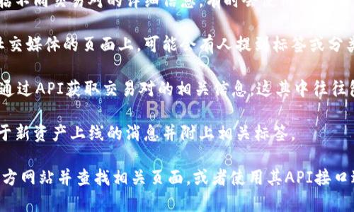 交易所的标签（tag）通常可以在以下几个地方查看：

1. **官方网站**：大多数交易所会在其官方网站上提供有关其交易产品、服务和相关信息的标签或分类。例如，交易所可能会在交易对、公示交易费、公告等部分使用标签。

2. **市场数据页面**：许多交易所提供市场数据页面，其中包括不同交易对的详细信息，有时会使用标签来标记不同类别的资产。

3. **社区论坛或社交媒体**：在一些交易所的社区论坛或其社交媒体的页面上，可能会有人提到标签或分类信息，比如在推特、Reddit或Telegram群组中。

4. **API 文档**：对于开发者，许多交易所提供API接口，可以通过API获取交易对的相关信息，这其中往往包含标签或分类的信息。

5. **交易所的公告**：关注交易所的公告，有时他们会发布关于新资产上线的消息并附上相关标签。

如果你希望找到特定交易所的标签信息，请访问该交易所的官方网站并查找相关页面，或者使用其API接口进行查询。