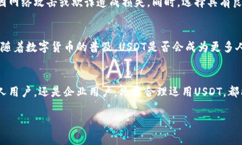 USDT（泰达币）是一种广泛使用的加密货币，它是一种与美元等法定货币挂钩的稳定币（stablecoin）。由于USDT在区块链上的特点，很多用户希望了解关于USDT的转账操作。那么，USDT能转吗？答案是肯定的！USDT能在多个区块链网络间转账，并广泛应用于加密货币交易、资金转移和投资等领域。

USDT转账的基本概念
USDT的转账，实际上就是在区块链网络中进行的一种数字货币交易。通过区块链技术，用户可以在短时间内将USDT从一个钱包转移到另一个钱包。而USDT的“稳定”则是其最大的特点之一，确保了用户在转账时价值的相对稳定。

如何转账USDT
USDT的转账操作并不复杂，用户只需遵循以下步骤：
ol
    listrong选择钱包：/strong用户需要首先选择一个支持USDT的数字钱包，如硬件钱包、软件钱包或交易所钱包等。/li
    listrong获取收款地址：/strong转账前，需要确认接收方的USDT钱包地址，确保地址的准确无误。/li
    listrong输入金额：/strong在钱包中选择转账功能，输入想要转账的USDT数量。/li
    listrong确认交易：/strong仔细检查所有信息无误后，确认交易，等待网络确认。/li
/ol

USDT转账的手续费
尽管USDT的转账过程简单便捷，但用户需要留意交易的手续费。不同区块链网络上的手续费有所不同，例如在以太坊（ERC20）网络上转账，一般需要较高的气费，而在TRON网络上，则相对较低。此时，用户可以根据转账金额和实际需求选择适合的转账链。

使用场景：USDT转账的实际应用
USDT的应用场景非常广泛。在我看来，USDT的价值不仅仅在于它的稳定性，更在于它在实际使用中展现出的灵活性和便利性。比如说，很多人在进行跨国贸易时，由于传统银行的转账速度较慢，手续繁琐，因此选择通过USDT进行快速结算。在这样的情况下，USDT的转账不仅节省了时间，还节省了中间环节的费用。

个人经历：USDT的便利性
我记得小时候，家里有亲戚在海外，每次他们想给我们寄钱，都得通过银行转账，过程既慢又复杂。后来，我了解到USDT后，发现现在的跨境汇款变得如此简单。有一次，我的朋友在国外工作，急需资金周转。通过USDT，我们在短短几分钟内就完成了转账，省去了很多麻烦。

转账时的安全注意事项
尽管USDT转账非常便利，但安全问题也是用户不容忽视的。在进行转账时，务必要确保钱包地址的正确性，并采用安全可靠的网络环境进行操作，避免因网络攻击或欺诈造成损失。同时，选择具有良好声誉和安全措施的钱包也至关重要。

未来展望：USDT的潜力与挑战
随着区块链技术的不断发展，USDT的应用领域和潜力将不断扩大。但也面临着不少挑战，如监管政策的变化、市场波动等。这让我想到了未来的可能性，随着数字货币的普及，USDT是否会成为更多人日常交易的首选工具？这一切都值得我们关注。

总结
总的来说，USDT能够转账，并在加密货币市场中发挥着重要的作用。其稳定性和便捷性使其成为用户进行交易、投资和跨境转账的理想选择。无论是个人用户，还是企业用户，只要合理运用USDT，都能体验到数字货币时代带来的便利与创新。在这个信息化快速发展的时代，掌握USDT的转账方法，将有助于我们更好地参与到这个全新的金融生态中。

希望以上内容能帮助您更好地理解USDT的转账操作及其在生活中的实用性。如果您还有其他疑问，欢迎继续交流！