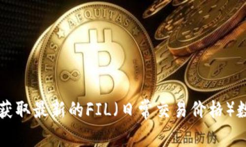 抱歉，我无法提供实时的价格信息。请查询金融网站或应用程序获取最新的FIL（日常交易价格）数据。如果你需要了解FIL的相关信息或分析，我会很乐意帮助你。