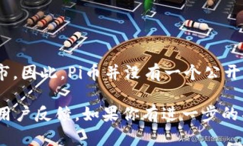 截至我最后更新的数据（2023年10月），Pi Network（π币）仍处于测试阶段，并未在主流加密货币交易所上市。因此，Pi币并没有一个公开的市场价格。Pi Network的模式是鼓励用户通过手机挖矿来获取币种，而不是通过传统的交易方式进行交易。

想要获取最新的Pi币相关信息，建议访问Pi Network的官方网站或者相关的社区论坛，以便获取最新动态和用户反馈。如果你有进一步的具体问题或想了解更深入的内容，请告诉我！