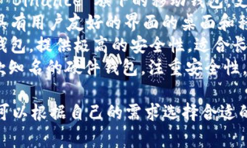 区块链钱包的名称可能会根据不同的产品和品牌有所不同。常见的区块链钱包有：

1. **MetaMask** - 主要用于以太坊及其代币的存储和交易。
2. **Coinbase Wallet** - Coinbase 的官方钱包，支持多种加密货币。
3. **Trust Wallet** - Binance 旗下的移动钱包，支持多种链和代币。
4. **Exodus** - 一种具有用户友好的界面的桌面和移动钱包。
5. **Ledger** - 硬件钱包，提供极高的安全性，适合长期存储加密资产。
6. **Trezor** - 另一款知名的硬件钱包，注重安全性。

这些钱包各有特点，用户可以根据自己的需求选择合适的区块链钱包。