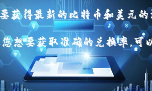 比特币（Bitcoin）和美元（USD）的兑换率是动态变化的，受到市场供求、经济因素、政策变化等影响。要获得最新的比特币和美元的汇率信息，建议查看金融新闻网站或加密货币交易平台，如CoinMarketCap、Binance、Coinbase等。

截至我的知识截止日期（2023年10月），比特币的价格波动较大，通常在几千到几万美金之间。如果您想要获取准确的兑换率，可以通过这些平台查看实时数据。

如果您有其他关于比特币或投资方面的问题，欢迎提问！