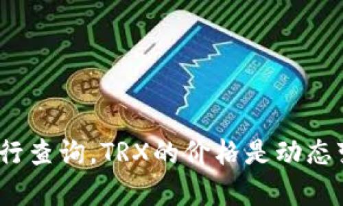 截至2023年10月，TRX（Tron）的价格会受到市场波动的影响，具体的行情数据建议您通过数字货币交易平台或者相关的金融新闻网站进行查询。TRX的价格是动态变化的，可能会因为行情涨跌而有所不同。如果您想了解更详细的价格走势、分析等信息，建议您使用专业的加密货币行情网站或应用程序。