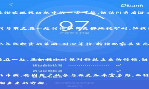 链信Pi币：未来数字货币的崭新选择

链信, Pi币, 数字货币/guanjianci

引言：数字货币的崛起

在过去的十年里，数字货币从一个小众的投资选择迅速跃升为全球金融市场的重要组成部分。比特币、以太坊等热门货币成为了科技与金融交汇时的标志，吸引了无数投资者的关注。而在这股浪潮之后，链信Pi币应运而生，以其独特的魅力和发展潜力，令全球用户为之着迷。作为一名对数字货币市场有着浓厚兴趣的人，我对链信Pi币的关注也源于我小时候对“未来货币”的憧憬。

链信Pi币的基本概念

链信Pi币（Pi Network）是一种新型的数字货币，旨在通过智能手机挖矿，让普通用户也能参与到数字货币的生态中。在这个平台上，用户可以简单地在手机上进行挖矿，而不需要昂贵的设备和复杂的技术知识。这一切都让我想起了我年轻时梦想成为“数字少年”的梦想。想象一下，任何人都可以轻松地获取货币，无论他们的经济背景如何。

链信Pi币的实用价值

链信Pi币的核心价值在于其“可获取性”和“易用性”。随着全球经济数字化加速，许多人面临着传统金融体系的限制。而链信Pi币则打破了这一壁垒，使每个人都可以通过手机进行挖矿，获取自己的数字资产。这让我想起了我第一次用学到的知识实践自己项目的兴奋感，时至今日，这种可以通过行动获得实际回报的理念仍然激励着我。

社区的力量

链信Pi币的成功也离不开其强大的社区支持。用户在网络上组成了一个庞大的生态圈，相互帮助与支持，分享挖矿经验和投资策略。类似于我在学校时组建学习小组的经历，这种互助与成长的氛围让人感到无比温暖。回头想想，这种同行者的支持是多么重要，不仅在学习上，更在生活的各个方面。

未来潜力：链信Pi币的发展方向

链信Pi币的未来可谓前景广阔，目前正在不断扩展其技术生态系统，希望能在未来引入更多的应用场景。这让我想起了我小时候对科技未来的无尽幻想——当时我总是想象机器人会替代一切，而现如今，区块链技术却在逐渐实现我幻想中的一些可能。链信Pi币有潜力参与到金融、贸易、社交等系统中，为用户创造更多的实用价值。

个人经验：投资与回报的故事

作为一名数字货币的爱好者，我曾参与过不少的币圈操作。在这个过程中，成功与失败各占一半。在一开始，我对链信Pi币的耳闻只是好奇，但随着深入了解，我发现它的社区和挖矿机制果然不是一般项目可以比拟的。一次我与朋友在一起讨论如何更好地挖矿时，他提到了如何利用社交媒体进行推广。在那一刻，我意识到，这不仅仅是个人的资产增值，背后更是团队协作与共同目标的体现，这种情感的连结让我觉得这个项目不仅仅是冤屈的数字，而是更像是一种趋势与生活方式的融合。

链信Pi币的风险及应对策略

当然，任何投资都有风险。在数字货币市场，价格的波动性往往让人惊心动魄。这让我想起我大学时期进行股票投资时的紧张情绪。面对突如其来的市场变动，我们需要有相应的应对策略。对于链信Pi币，我个人认为应该采取长线投资的策略，耐心等待，持续观察其生态的发展。在这一过程中，保持情绪稳定，不盲目追求短期的收益，才是稳健投资的明智之选。

链信Pi币的未来展望

展望未来，链信Pi币有很大的发展潜力。我期待着科技与金融在此平台上能实现更大的融合，让数字货币成为每一个人的工具。在这个过程中，我相信链信Pi币将发挥重要的桥梁作用，将人们与经济、科技、文化更紧密地连接在一起。正如我小时候对科技未来的憧憬，链信Pi币无疑是一个引导方向的清晰指引。

结论

在当前数字货币蓬勃发展的背景下，链信Pi币以其独特的模式和理念，吸引了越来越多的用户。作为一名参与者，我深感投资和挖矿对每个人未来的影响。我们应当抓住这样的机会，参与其中，分享彼此的经验与故事。未来的币圈，将因用户的参与而更加丰富多彩，而链信Pi币将成为其中不可或缺的重要角色。如同我曾经的梦想，只要敢于追求，未来就在前方等着我们。希望不仅我的故事能激励他人，更多的人能在这样的时代中找到属于自己的位置。

通过对链信Pi币的深入探讨，我们不仅能够理解其背后的价值理念，更能够看到它对未来数字经济的潜在影响。我希望与读者分享我的个人观点与经历，为我们的共同未来增添色彩。让我们在这个数字化的浪潮中，共同驶向未来的方向。