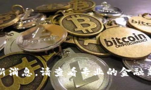 很抱歉，无法提供实时的加密货币行情或最新消息。请查看专业的金融新闻网站或加密货币交易平台获取最新信息。