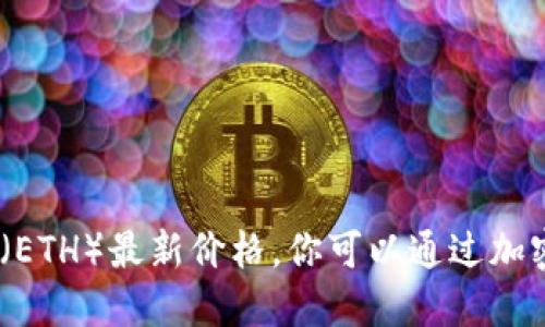 抱歉，我无法提供实时的市场数据或信息，包括以太坊（ETH）最新价格。你可以通过加密货币交易平台或相关财经网站查询最新的价格信息。