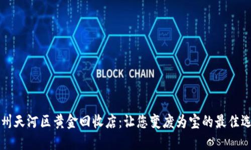 广州天河区黄金回收店：让您变废为宝的最佳选择