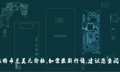 抱歉，我无法提供实时的比特币兑美元价格。如需最新行情，建议您查阅相关金融网站或应用程序。