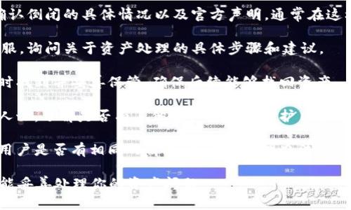 很抱歉，你遇到了这个问题。关于IM钱包倒闭后的资产处理，建议你按照以下步骤操作：

1. **官方公告**：首先，查看IM钱包的官方网站或社交媒体，确认倒闭的具体情况以及官方声明。通常在这样的情况下，钱包方会提供相关的信息指导用户如何处理资产。

2. **联系客服**：如果有客服联系方式，及时联系IM钱包的客服，询问关于资产处理的具体步骤和建议。

3. **查看备份**：如果曾经备份过你的钱包私钥或助记词，及时找到并妥善保管，确保后续能够找回资产。

4. **法律咨询**：如果资产损失比较大，可以咨询专业的法律人士，了解是否有其他法律途径来保护自己的权益。

5. **参与社区**：加入相关的社区论坛或社交群组，看看其他用户是否有相同的情况，并交流处理办法。

即使在这种情况下，也要保持冷静，及时寻找解决方案。希望你能妥善处理你的资产问题。