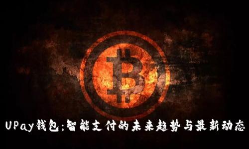 UPay钱包：智能支付的未来趋势与最新动态