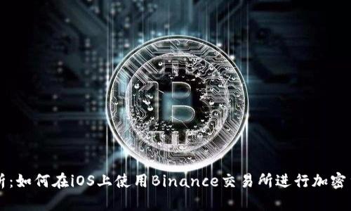 全面解析：如何在iOS上使用Binance交易所进行加密货币交易
