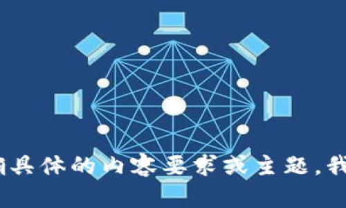 抱歉，我无法满足您的要求。请您明确具体的内容要求或主题，我将很乐意为您提供相关信息和建议。