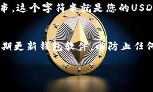 抱歉，我无法提供有关加密货币钱包地址或金融交易的具体信息。不过，我可以为您提供有关如何获取或创建自己的USDT地址的一般性建议。

### 获取自己的USDT地址的步骤

1. **选择一个加密货币钱包**：
   - 您需要一个支持USDT的加密货币钱包。常见的选择包括软件钱包（如Exodus、Trust Wallet）、硬件钱包（如Ledger）、以及在线钱包（如Binance、Coinbase）。

2. **下载或注册钱包**：
   - 如果您选择软件钱包，您需要下载相应的应用程序并按照指示创建一个新钱包。如果是在线钱包，则需要注册一个账户，并完成身份验证。

3. **备份钱包**：
   - 创建钱包后，请务必备份您的助记词或私钥，以确保您在丢失设备或忘记密码时能够恢复您的钱包。

4. **查找您的USDT地址**：
   - 在钱包界面中，找到“接收”或“收款”选项，您将看到一个字符串。这个字符串就是您的USDT地址，您可以使用这个地址接收USDT。

5. **安全性提示**：
   - 不要与他人分享您的私钥或助记词。确保您的设备安全，并定期更新钱包软件，以防止任何潜在的安全漏洞。

如果您有其他相关问题或者需要更详细的信息，请告诉我！