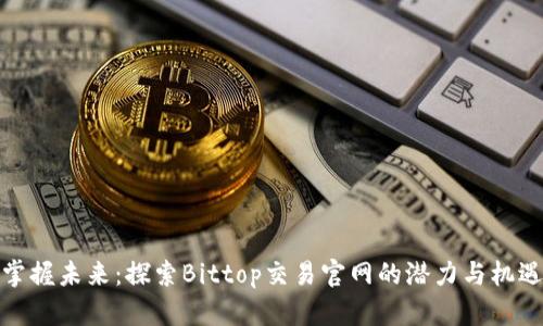 掌握未来：探索Bittop交易官网的潜力与机遇